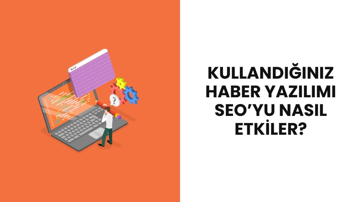 Kullandığınız Haber Yazılımı SEO'yu Nasıl Etkiler? Avantajları Neler?
